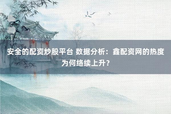 安全的配资炒股平台 数据分析：鑫配资网的热度为何络续上升？