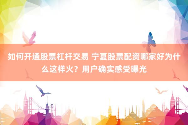 如何开通股票杠杆交易 宁夏股票配资哪家好为什么这样火？用户确实感受曝光