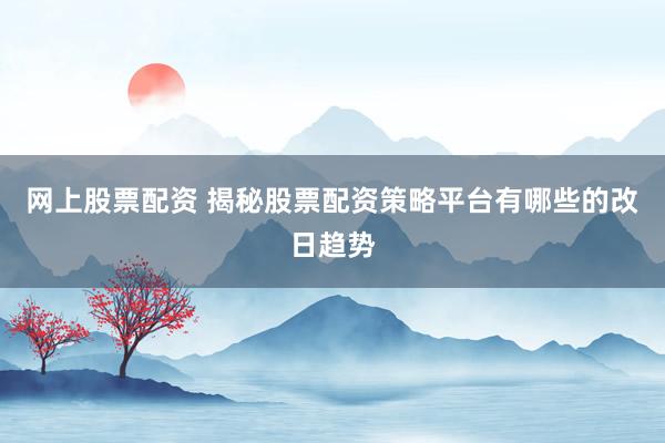 网上股票配资 揭秘股票配资策略平台有哪些的改日趋势
