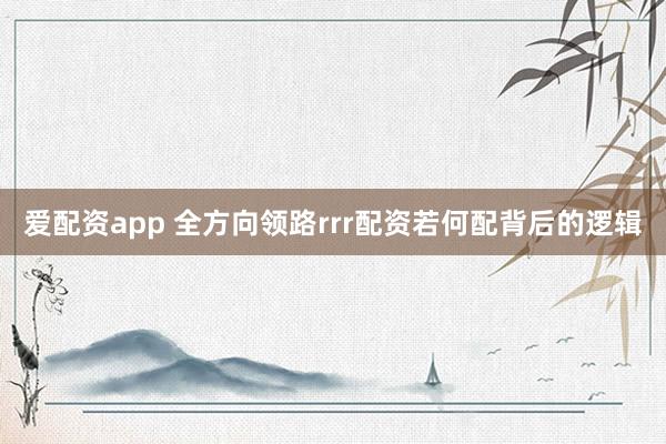 爱配资app 全方向领路rrr配资若何配背后的逻辑