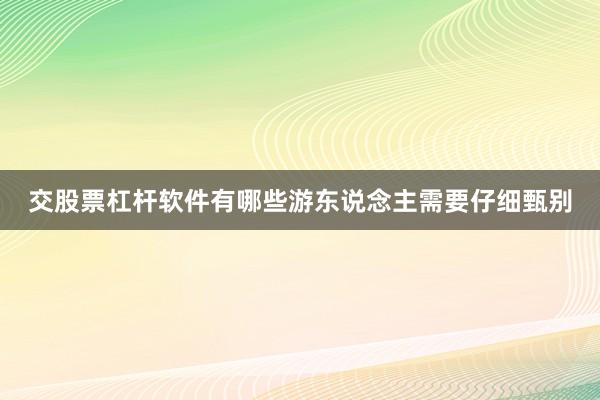 交股票杠杆软件有哪些游东说念主需要仔细甄别