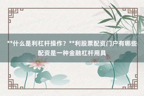**什么是利杠杆操作?**利股票配资门户有哪些配资是一种金融杠杆用具