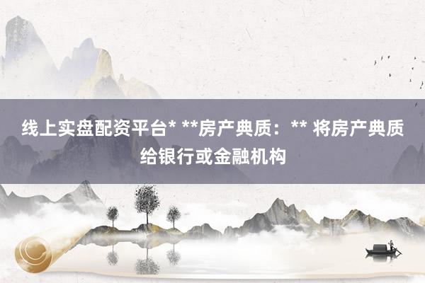 线上实盘配资平台* **房产典质：** 将房产典质给银行或金融机构