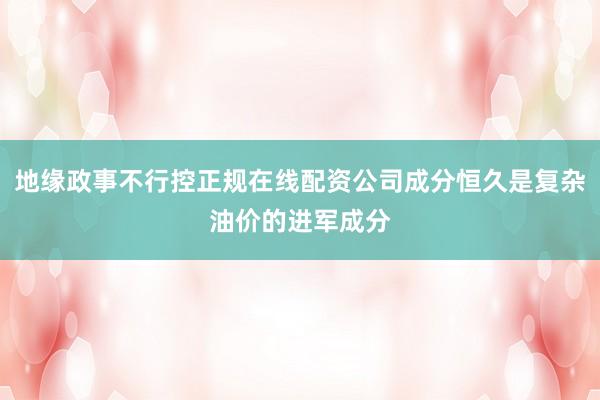 地缘政事不行控正规在线配资公司成分恒久是复杂油价的进军成分