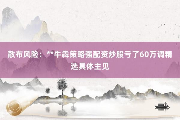 散布风险：**牛犇策略强配资炒股亏了60万调精选具体主见