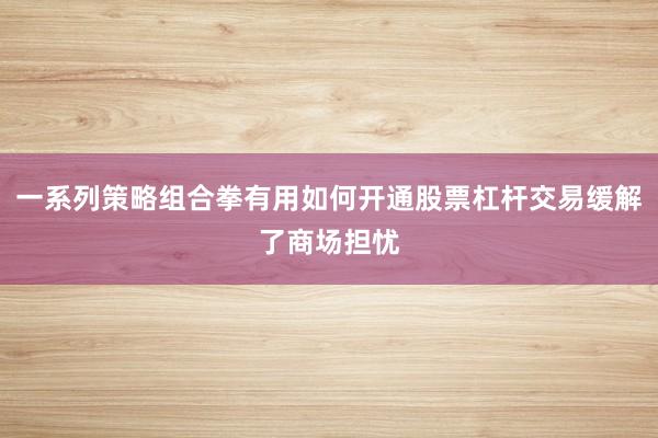 一系列策略组合拳有用如何开通股票杠杆交易缓解了商场担忧
