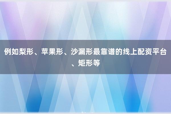 例如梨形、苹果形、沙漏形最靠谱的线上配资平台、矩形等