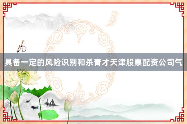 具备一定的风险识别和杀青才天津股票配资公司气