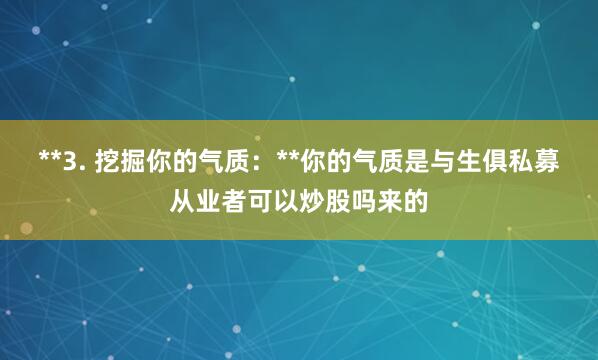 **3. 挖掘你的气质：**你的气质是与生俱私募从业者可以炒股吗来的