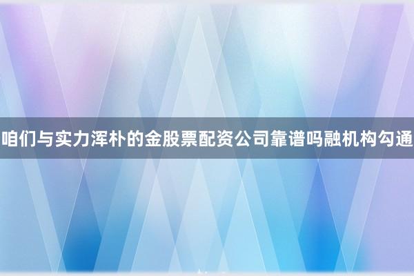 咱们与实力浑朴的金股票配资公司靠谱吗融机构勾通