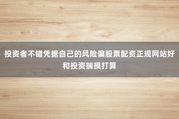 投资者不错凭据自己的风险偏股票配资正规网站好和投资揣摸打算