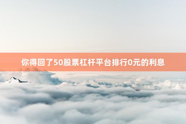 你得回了50股票杠杆平台排行0元的利息