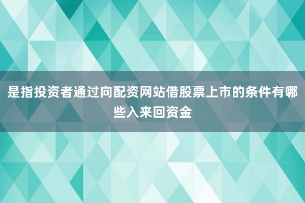 是指投资者通过向配资网站借股票上市的条件有哪些入来回资金