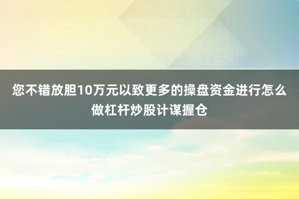 您不错放胆10万元以致更多的操盘资金进行怎么做杠杆炒股计谋握仓