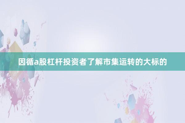 因循a股杠杆投资者了解市集运转的大标的