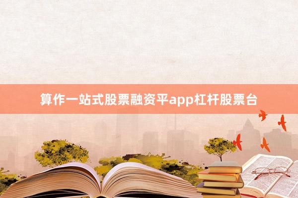 算作一站式股票融资平app杠杆股票台