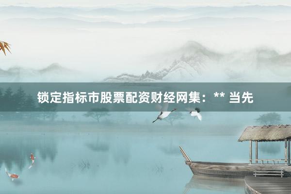 锁定指标市股票配资财经网集：** 当先