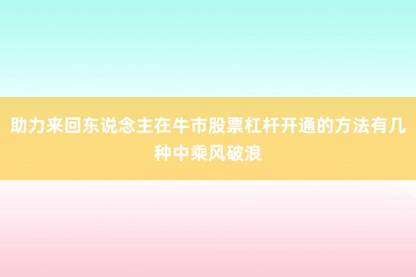 助力来回东说念主在牛市股票杠杆开通的方法有几种中乘风破浪