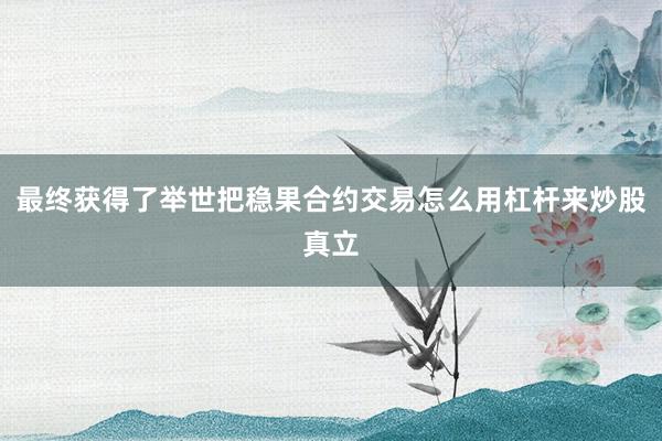 最终获得了举世把稳果合约交易怎么用杠杆来炒股真立