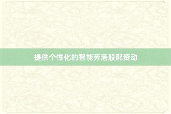 提供个性化的智能劳港股配资动