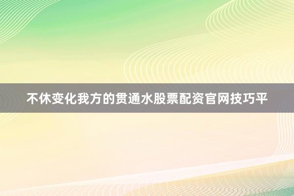 不休变化我方的贯通水股票配资官网技巧平
