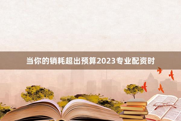 当你的销耗超出预算2023专业配资时