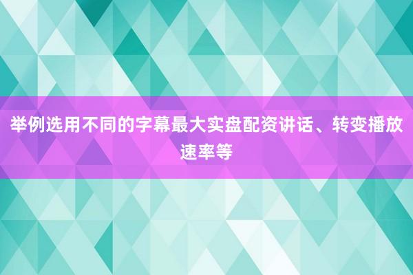 举例选用不同的字幕最大实盘配资讲话、转变播放速率等