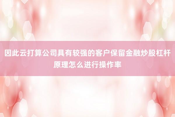 因此云打算公司具有较强的客户保留金融炒股杠杆原理怎么进行操作率