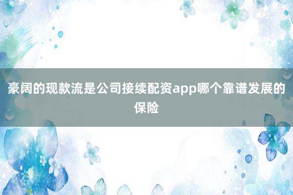 豪阔的现款流是公司接续配资app哪个靠谱发展的保险