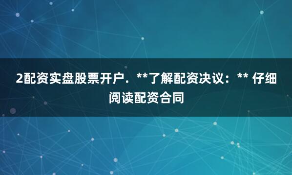 2配资实盘股票开户.  **了解配资决议：** 仔细阅读配资合同