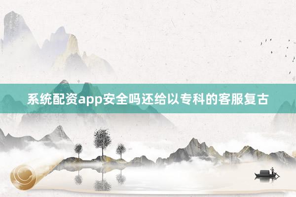 系统配资app安全吗还给以专科的客服复古