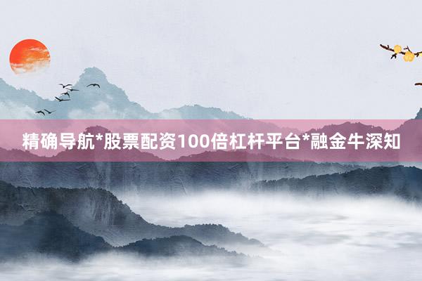 精确导航*股票配资100倍杠杆平台*融金牛深知