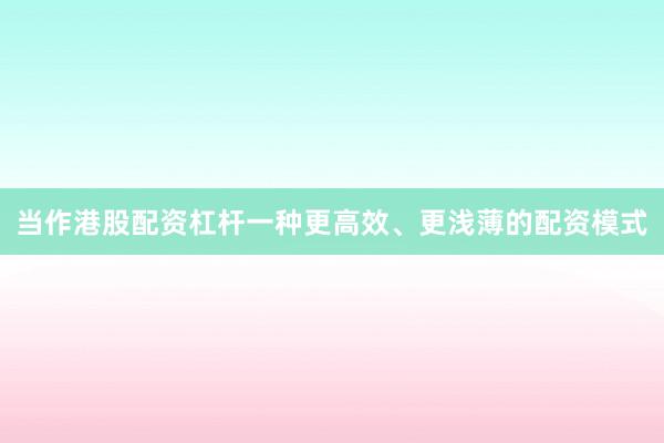 当作港股配资杠杆一种更高效、更浅薄的配资模式