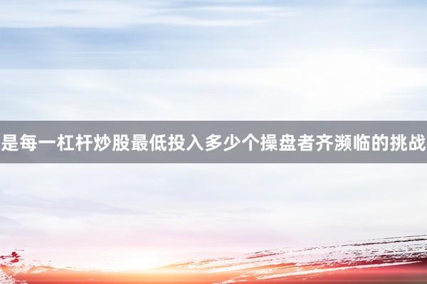 是每一杠杆炒股最低投入多少个操盘者齐濒临的挑战