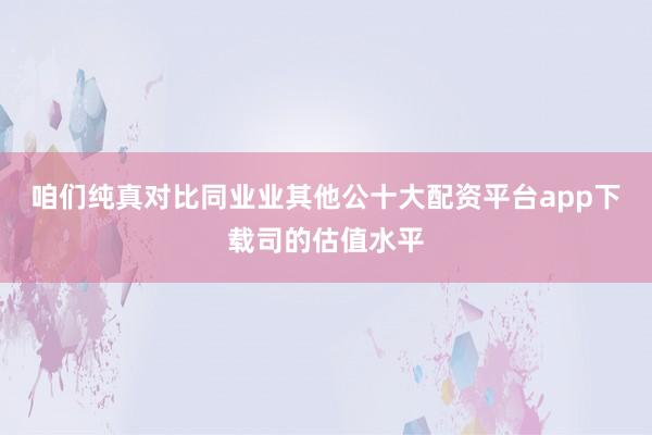 咱们纯真对比同业业其他公十大配资平台app下载司的估值水平