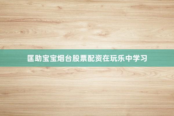 匡助宝宝烟台股票配资在玩乐中学习