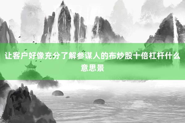 让客户好像充分了解参谋人的布炒股十倍杠杆什么意思景