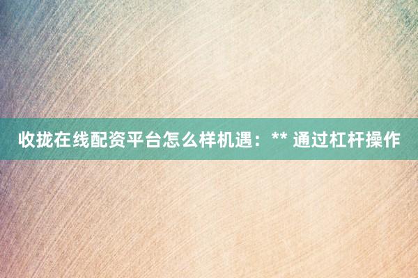 收拢在线配资平台怎么样机遇:** 通过杠杆操作