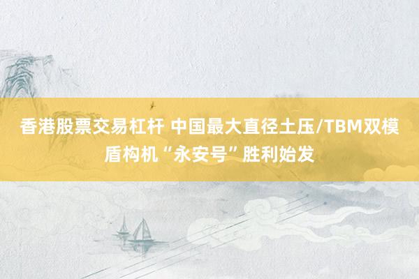 香港股票交易杠杆 中国最大直径土压/TBM双模盾构机“永安号”胜利始发