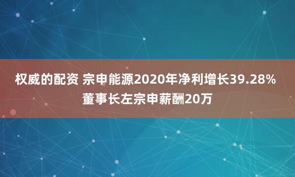 权威的配资 宗申能源2020年净利增长39.28% 董事长左宗申薪酬20万