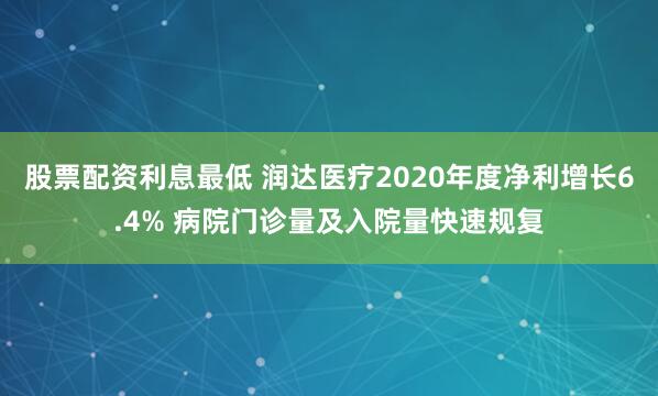 股票配资利息最低 润达医疗2020年度净利增长6.4% 病院门诊量及入院量快速规复