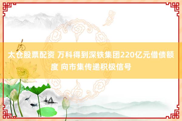 太仓股票配资 万科得到深铁集团220亿元借债额度 向市集传递积极信号