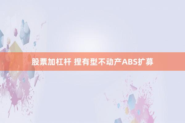 股票加杠杆 捏有型不动产ABS扩募