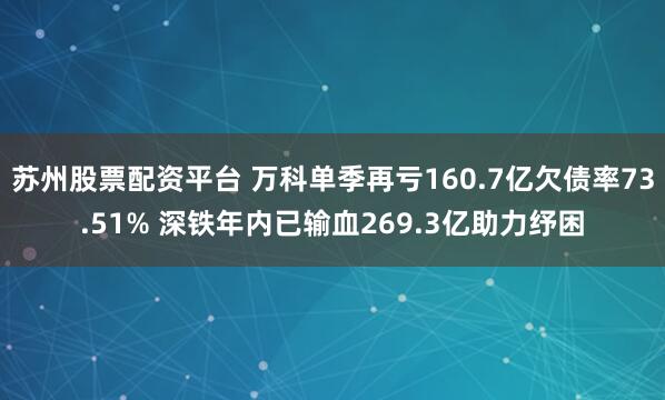 苏州股票配资平台 万科单季再亏160.7亿欠债率73.51% 深铁年内已输血269.3亿助力纾困