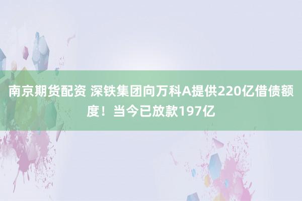 南京期货配资 深铁集团向万科A提供220亿借债额度!当今已放款197亿
