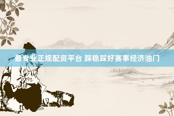 最专业正规配资平台 踩稳踩好赛事经济油门