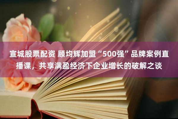 宣城股票配资 顾均辉加盟“500强”品牌案例直播课,共享满盈经济下企业增长的破解之谈