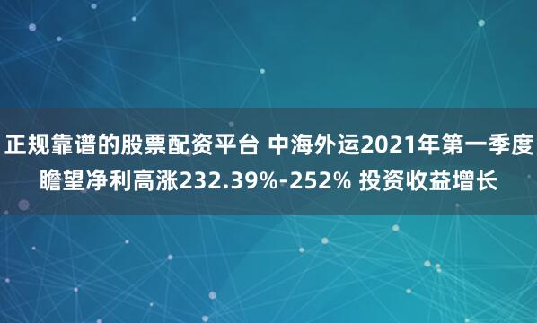 正规靠谱的股票配资平台 中海外运2021年第一季度瞻望净利高涨232.39%-252% 投资收益增长