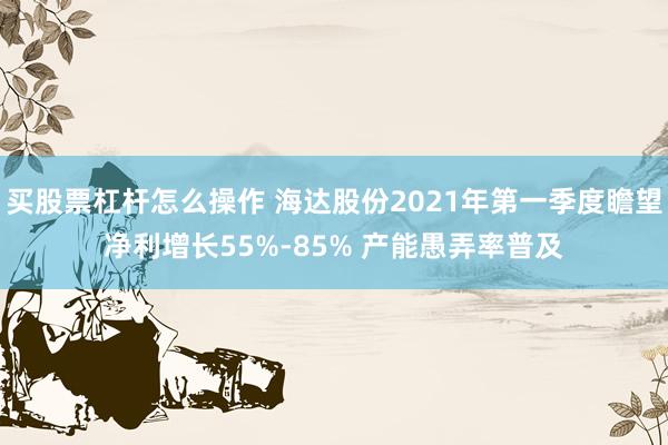 买股票杠杆怎么操作 海达股份2021年第一季度瞻望净利增长55%-85% 产能愚弄率普及