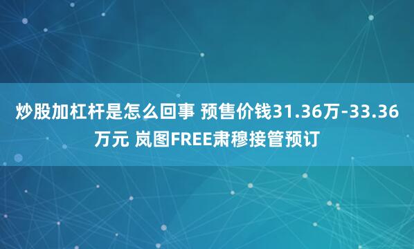 炒股加杠杆是怎么回事 预售价钱31.36万-33.36万元 岚图FREE肃穆接管预订